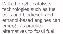 Quote: "With the right catalysts, technologies such as fuel cells and biodiesel- and ethanol-based engines can emerge as practical alternatives to fossil fuel."